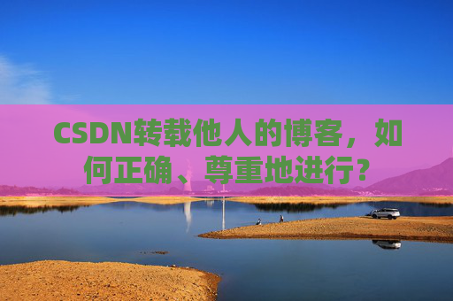CSDN转载他人的博客，如何正确、尊重地进行？