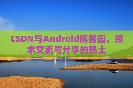 CSDN与Android博客园,技术交流与分享的热土