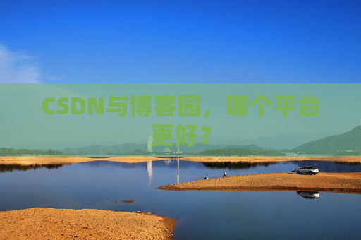 CSDN与博客园,哪个平台更好?