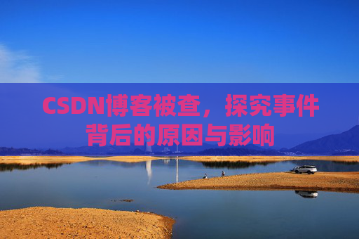 CSDN博客被查,探究事件背后的原因与影响