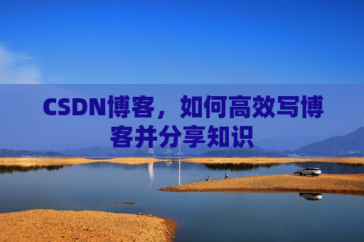 CSDN博客，如何高效写博客并分享知识